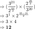 \Rightarrow (\dfrac{3^{21}}{2^{\frac{21}{2}}})\times (\dfrac{2^{\frac{25}{2}}}{3^{20}})\\\Rightarrow {3^{1}}\times {2^{\frac{25-21}{2}}}\\\Rightarrow 3\times 4 \\\Rightarrow \bold{12}