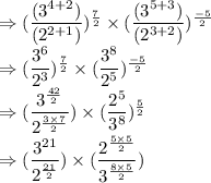 \Rightarrow (\dfrac{(3^{4+2})}{(2^{2+1})})^\frac{7}{2} \times (\dfrac{(3^{5+3})}{(2^{3+2})})^\frac{-5}{2}\\\Rightarrow (\dfrac{3^{6}}{2^{3}})^\frac{7}{2} \times (\dfrac{3^{8}}{2^{5}})^\frac{-5}{2}\\\Rightarrow (\dfrac{3^{\frac{42}{2}}}{2^{\frac{3\times 7}{2}}})\times (\dfrac{2^{5}}{3^{8}})^\frac{5}{2}\\\Rightarrow (\dfrac{3^{21}}{2^{\frac{21}{2}}})\times (\dfrac{2^{\frac{5\times 5}{2}}}{3^{\frac{8\times 5}{2}}})