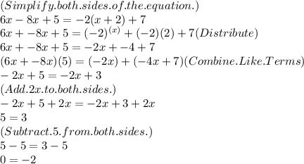 (Simplify.both.sides.of.the.equation.)\\6x-8x+5=-2(x+2)+7\\6x + -8x + 5 = (-2)^{(x)} + (-2) (2) + 7 ( Distribute)\\6x + - 8x + 5= -2x + -4 + 7\\(6x + -8x) (5) = (-2x) + ( -4x + 7) (Combine.Like.Terms)\\-2x + 5 = -2x + 3\\( Add.2x.to.both.sides.)\\-2x + 5 + 2x = -2x + 3 + 2x\\5 = 3\\(Subtract.5.from.both.sides.)\\5 - 5 = 3 - 5\\0 = -2