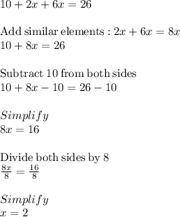 10 + 2x + 6x = 26\\\\\mathrm{Add\:similar\:elements:}\:2x+6x=8x\\10+8x=26\\\\\mathrm{Subtract\:}10\mathrm{\:from\:both\:sides}\\10+8x-10=26-10\\\\Simplify\\8x=16\\\\\mathrm{Divide\:both\:sides\:by\:}8\\\frac{8x}{8}=\frac{16}{8}\\\\Simplify\\x =2