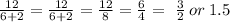 \frac{12}{6 + 2} =  \frac{12}{6 + 2} =  \frac{12}{8} =  \frac{6}{4}  = \  \frac{3}{2} \: or \: 1.5