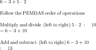 6-3+5\cdot \:2\\\\\mathrm{Follow\:the\:PEMDAS\:order\:of\:operations}\\\\\mathrm{Multiply\:and\:divide\:\left(left\:to\:right\right)}\:5\cdot \:2\::\quad 10\\=6-3+10\\\\\mathrm{Add\:and\:subtract\:\left(left\:to\:right\right)}\:6-3+10\:\\:\quad 13