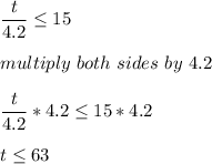 \dfrac{t}{4.2}\leq  15\\\\multiply \ both \ sides \ by \ 4.2\\\\\dfrac{t}{4.2}* 4.2\leq  15 * 4.2\\\\t \leq 63