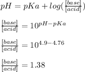 pH=pKa+log(\frac{[base]}{[acid]} )\\\\\frac{[base]}{[acid]}=10^{pH-pKa}\\\\\frac{[base]}{[acid]}=10^{4.9-4.76}\\\\\frac{[base]}{[acid]}=1.38\\\\