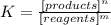 K=\frac{[products]^{n}}{[reagents]^{m}}