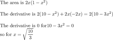 \text{The area is }2x(1-x^2) \\ \\\text{The derivative is }2(10-x^2)+2x(-2x)=2(10-3x^2)\\\\\text{The derivative is }0\text{ for} 10-3x^2=0 \\\text{so for } x=\sqrt{\dfrac{10}{3}}