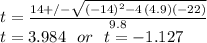 t=\frac{14+/-\sqrt{(-14)^2-4\,(4.9)(-22)} }{9.8} \\t=3.984 \,\,\,\, or\,\,\,\, t=-1.127