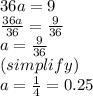 36a=9\\ \frac{36a}{36}=\frac{9}{36}\\  a=\frac{9}{36}\\ (simplify) \\ a=\frac{1}{4}=0.25