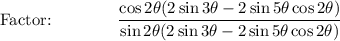 \text{Factor:}\qquad \qquad \dfrac{\cos 2\theta(2\sin 3\theta -2\sin 5\theta \cos 2\theta)}{\sin 2\theta(2\sin 3\theta -2\sin 5\theta \cos 2\theta)}
