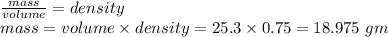 \frac{mass}{volume} =density\\mass=volume \times density=25.3 \times 0.75=18.975 ~gm