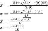 x =  \frac{ - 54\pm \sqrt{ {54}^{2}  - 4(9)(82)} }{2(9)}  \\ x =  \frac{ - 54\pm \sqrt{2916 - 2952} }{18}  \\ x =  \frac{ - 54\pm \sqrt{ - 36} }{18}  \\ x =  \frac{ - 54\pm 6i}{18}