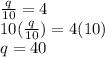 \frac{q}{10}=4\\10(\frac{q}{10})=4(10)\\q=40