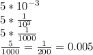 5*10^{-3}\\5*\frac{1}{10^{3} }\\5*\frac{1}{1000}\\\frac{5}{1000}=\frac{1}{200}=0.005