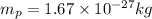 m_p = 1.67 \times 10^{-27} kg