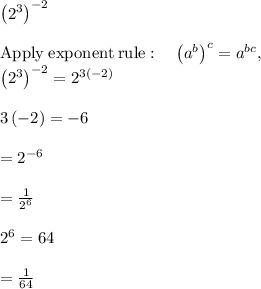 \left(2^3\right)^{-2}\\\\\mathrm{Apply\:exponent\:rule}:\quad \left(a^b\right)^c=a^{bc},\\\left(2^3\right)^{-2}=2^{3\left(-2\right)}\\\\3\left(-2\right)=-6\\\\=2^{-6}\\\\=\frac{1}{2^6}\\\\2^6=64\\\\=\frac{1}{64}