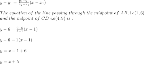 y-y_1=\frac{y_2-y_1}{x_2-x_1}(x-x_1)\\ \\The \ equation \ of\ the\ line \ passing\ through \ the\ midpoint\ of\ AB, i.e (1,6)\ \\and\ the\ mdpoint\ of\ CD\ i.e(4,9)\ is:\\\\y-6=\frac{9-6}{4-1}(x-1)\\ \\y-6=1(x-1)\\\\y=x-1+6\\\\y=x+5