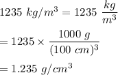 1235\ kg/m^3=1235\ \dfrac{kg}{m^3} \\\\=1235\times \dfrac{1000\ g}{(100\ cm)^3}\\\\=1.235\ g/cm^3