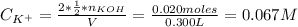 C_{K^{+}} = \frac{2*\frac{1}{2}*n_{KOH}}{V} = \frac{0.020 moles}{0.300 L} = 0.067 M