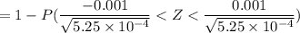 = 1- P ( \dfrac{-0.001}{\sqrt{5.25 \times 10^{-4}}} < Z <  \dfrac{0.001}{\sqrt{5.25 \times 10^{-4}}} )