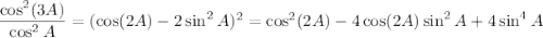 \dfrac{\cos^2(3A)}{\cos^2A}=(\cos(2A)-2\sin^2A)^2=\cos^2(2A)-4\cos(2A)\sin^2A+4\sin^4A