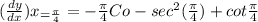 (\frac{d y}{d x} )x_{=\frac{\pi }{4} }  = -\frac{\pi }{4}  Co-sec^{2} (\frac{\pi }{4} ) +cot \frac{\pi }{4}