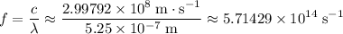 \displaystyle f = \frac{c}{\lambda} \approx \frac{2.99792\times 10^{8}\; \rm m \cdot s^{-1}}{5.25 \times 10^{-7}\; \rm m} \approx 5.71429\times 10^{14}\; \rm s^{-1}