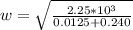 w = \sqrt{\frac{ 2.25*10^{3}}{ 0.0125 + 0.240 } }