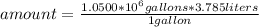 amount=\frac{1.0500*10^{6} gallons*3.785 liters}{1 gallon}