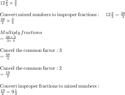 12\frac{2}{3} \times \frac{3}{4} \\\\\mathrm{Convert\:mixed\:numbers\:to\:improper\:fractions}:\quad 12\frac{2}{3}=\frac{38}{3}\\\frac{38}{3}\times \frac{3}{4}\\\\Multiply\:fractions\\=\frac{38\times \:3}{3\times \:4}\\\\\mathrm{Cancel\:the\:common\:factor:}\:3\\=\frac{38}{4}\\\\\mathrm{Cancel\:the\:common\:factor:}\:2\\=\frac{19}{2}\\\\\mathrm{Convert\:improper\:fractions\:to\:mixed\:numbers}:\\\quad \frac{19}{2}=9\frac{1}{2}