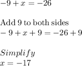 -9+x=-26\\\\\mathrm{Add\:}9\mathrm{\:to\:both\:sides}\\-9+x+9=-26+9\\\\Simplify\\x=-17