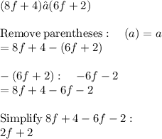 (8f+4)–(6f+2)\\\\\mathrm{Remove\:parentheses}:\quad \left(a\right)=a\\=8f+4-\left(6f+2\right)\\\\-\left(6f+2\right):\quad -6f-2\\=8f+4-6f-2\\\\\mathrm{Simplify}\:8f+4-6f-2:\\\quad 2f+2