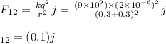 F_1_2 = \frac{kq^2}{r^2}j = \frac{(9\times 10^9) \times (2\times 10^{-6})^2 }{(0.3 +0.3)^2} j \\\\\F_{12} = (0.1)j