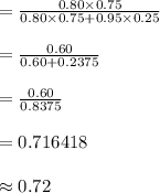 =\frac{0.80\times 0.75}{0.80\times 0.75+0.95\times 0.25}\\\\=\frac{0.60}{0.60+0.2375}\\\\=\frac{0.60}{0.8375}\\\\=0.716418\\\\\approx 0.72