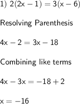 \sf 1) \ 2(2x-1) = 3(x-6)\\\\Resolving \ Parenthesis\\\\4x - 2 = 3x -18\\\\Combining \ like \ terms\\\\4x-3x = -18+2\\\\x = -16