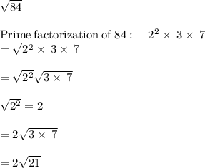 \sqrt{84}\\\\\mathrm{Prime\:factorization\:of\:}84:\quad 2^2\times\:3\times\:7\\=\sqrt{2^2\times\:3\times \:7}\\\\=\sqrt{2^2}\sqrt{3\times\:7}\\\\\sqrt{2^2}=2\\\\=2\sqrt{3\times\:7}\\\\=2\sqrt{21}