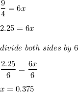 \dfrac{9}{4} = 6x\\\\2.25 = 6x\\\\divide\ both \ sides \ by \ 6\\\\\dfrac{2.25}{6} = \dfrac{6x}{6} \\\\x = 0.375\\