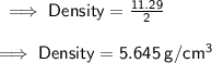 \sf \implies Density =  \frac{11.29}{2} \\  \\   \sf \implies Density =  5.645 \: g/cm^3