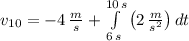 v_{10} = -4\,\frac{m}{s}  +\int\limits^{10\,s}_{6\,s} {\left(2\,\frac{m}{s^{2}} \right)} \, dt