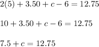 2(5) + 3.50 + c - 6 = 12.75\\\\10 + 3.50 + c - 6 = 12.75\\\\7.5 + c = 12.75