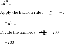 \frac{2.8}{-0.004}\\\\\mathrm{Apply\:the\:fraction\:rule}:\quad \frac{a}{-b}=-\frac{a}{b}\\\\=-\frac{2.8}{0.004}\\\\\mathrm{Divide\:the\:numbers:}\:\frac{2.8}{0.004}=700\\\\=-700