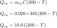 Q_{cu} = m_{cu}C(300-T)\\\\Q_{cu} = 0.026*385(300-T)\\\\Q_{cu} = 10.01(300 - T)