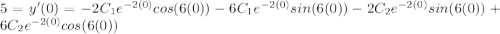 5 = y'(0) = -2C_{1}e^{-2(0)} cos(6(0)) - 6C_{1}e^{-2(0)} sin(6(0)) -2C_{2}e^{-2(0)}sin(6(0)) + 6C_{2}e^{-2(0)} cos(6(0))