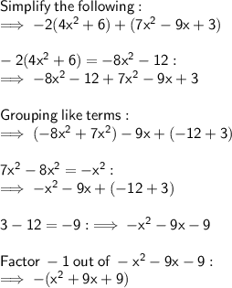 \sf Simplify  \: the \:  following: \\  \sf \implies - 2(4 {x}^{2}  + 6) + (7 {x}^{2}  - 9x + 3) \\  \\  \sf  - 2(4 {x}^{2}  + 6) =  - 8 {x}^{2}  - 12  : \\  \sf \implies - 8 {x}^{2}  - 12 + 7 {x}^{2}  - 9x + 3 \\  \\  \sf Grouping  \: like \:  terms :  \\  \sf \implies ( - 8 {x}^{2}  + 7 {x}^{2} ) - 9x + ( - 12 + 3) \\  \\  \sf 7{x}^{2}  - 8 {x}^{2}  =  -  {x}^{2}  : \\  \sf \implies  - {x}^{2}   - 9x + ( - 12 + 3) \\  \\  \sf 3 - 12 =  - 9 :  \sf \implies  - {x}^{2}   - 9x - 9 \\  \\  \sf Factor  \:  - 1 \:  out \:  of  \:  - {x}^{2}   - 9x - 9: \\   \sf \implies  - ({x}^{2}    + 9x  + 9 )