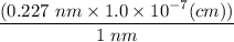 \dfrac{(0.227 \  nm \times  1.0 \times 10^{-7}  (cm))}{1 \ nm}