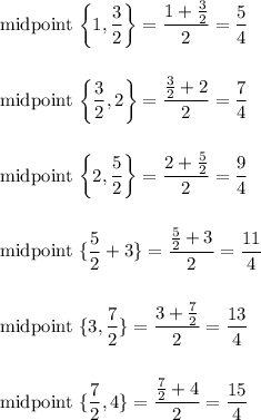 \text{midpoint}\  \bigg\{1, \dfrac{3}{2}\bigg\}=\dfrac{1+\frac{3}{2}}{2}=\dfrac{5}{4}\\\\\\\text{midpoint}\  \bigg\{\dfrac{3}{2}, 2\bigg\}=\dfrac{\frac{3}{2}+2}{2}=\dfrac{7}{4}\\\\\\\text{midpoint}\  \bigg\{2, \dfrac{5}{2}\bigg\}=\dfrac{2+\frac{5}{2}}{2}=\dfrac{9}{4}\\\\\\\text{midpoint}\  \{\dfrac{5}{2}+3\}=\dfrac{\frac{5}{2}+3}{2}=\dfrac{11}{4}\\\\\\\text{midpoint}\  \{3, \dfrac{7}{2}\}=\dfrac{3+\frac{7}{2}}{2}=\dfrac{13}{4}\\\\\\\text{midpoint}\  \{\dfrac{7}{2},4\}=\dfrac{\frac{7}{2}+4}{2}=\dfrac{15}{4}