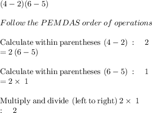 (4-2)(6 - 5)\\\\Follow\:the\:PEMDAS\:order\:of\:operations\\\\\mathrm{Calculate\:within\:parentheses}\:\left(4-2\right)\::\quad 2\\=2\left(6-5\right)\\\\\mathrm{Calculate\:within\:parentheses}\:\left(6-5\right)\::\quad 1\\=2\times\:1\\\\\mathrm{Multiply\:and\:divide\:\left(left\:to\:right\right)}\:2\times\:1\:\\:\quad 2