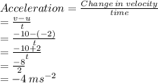 Acceleration = \frac{Change \:  in  \: velocity}{time}  \\  =  \frac{v - u}{t}  \\  =  \frac{ - 10 - ( - 2)}{t}  \\  =  \frac{ - 10 + 2}{t}  \\  =  \frac{ - 8}{2}  \\  =  - 4 \: m {s}^{ - 2}  \\