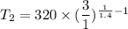 T_{2}=320\times(\dfrac{3}{1})^{\frac{1}{1.4}-1}