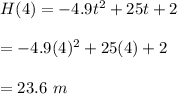 H(4)=-4.9t^2+25t+2\\\\=-4.9(4)^2+25(4)+2\\\\=23.6\ m