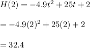 H(2)=-4.9t^2+25t+2\\\\=-4.9(2)^2+25(2)+2\\\\=32.4